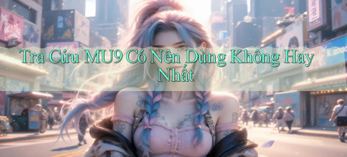 tra cứu mu9 có nên dùng không hay nhất