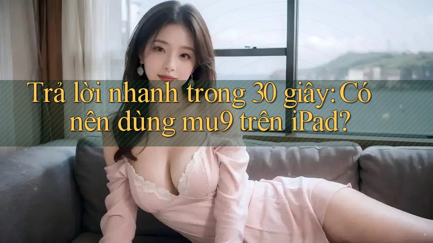 Trả lời nhanh trong 30 giây: Có nên dùng mu9 trên iPad? Trả lời nhanh trong 30 giây: Có nên dùng mu9 trên iPad?