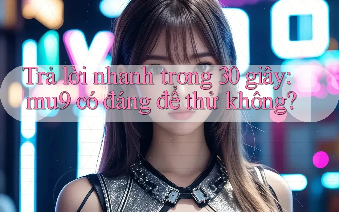 Trả lời nhanh trong 30 giây: mu9 có đáng để thử không? Trả lời nhanh trong 30 giây: mu9 có đáng để thử không?
