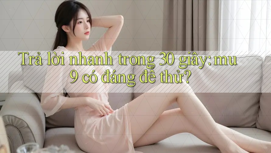 Trả lời nhanh trong 30 giây: mu9 có đáng để thử? Trả lời nhanh trong 30 giây: mu9 có đáng để thử?