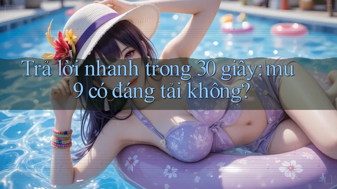 Trả lời nhanh trong 30 giây: mu9 có đáng tải không? Trả lời nhanh trong 30 giây: mu9 có đáng tải không?