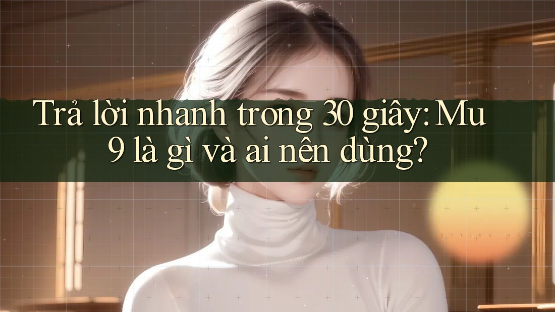 Trả lời nhanh trong 30 giây: Mu9 là gì và ai nên dùng?