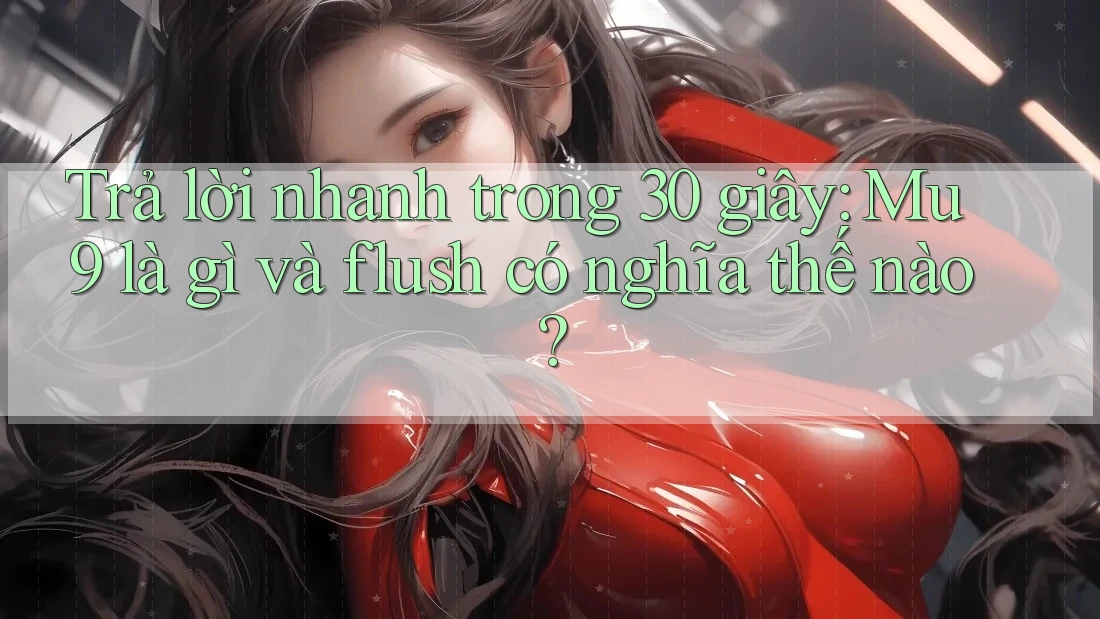 Trả lời nhanh trong 30 giây: Mu9 là gì và flush có nghĩa thế nào? Trả lời nhanh trong 30 giây: Mu9 là gì và flush có nghĩa thế nào?