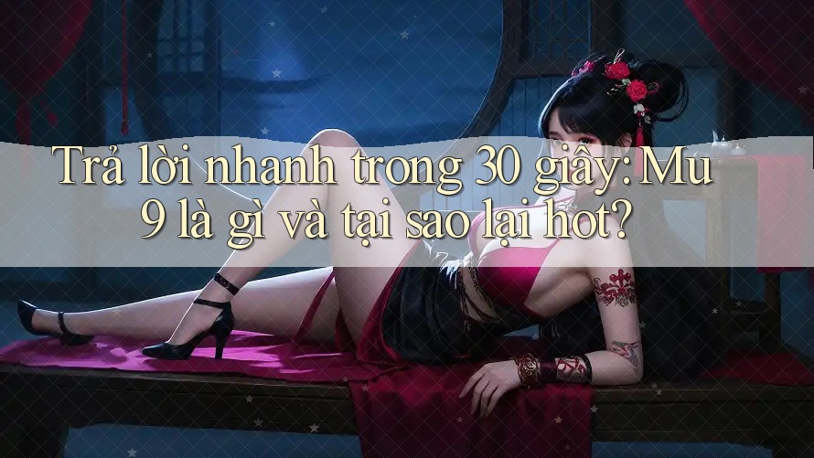 Trả lời nhanh trong 30 giây: Mu9 là gì và tại sao lại hot? Trả lời nhanh trong 30 giây: Mu9 là gì và tại sao lại hot?