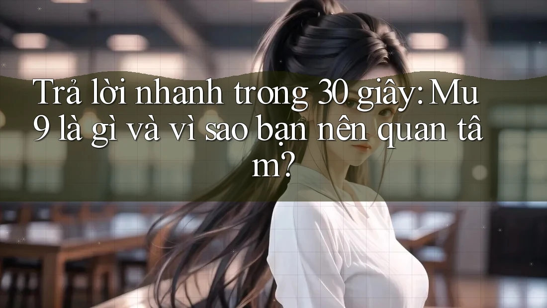 Trả lời nhanh trong 30 giây: Mu9 là gì và vì sao bạn nên quan tâm?