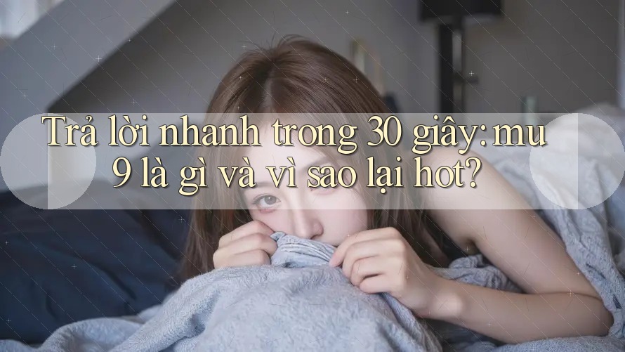 Trả lời nhanh trong 30 giây: mu9 là gì và vì sao lại hot? Trả lời nhanh trong 30 giây: mu9 là gì và vì sao lại hot?