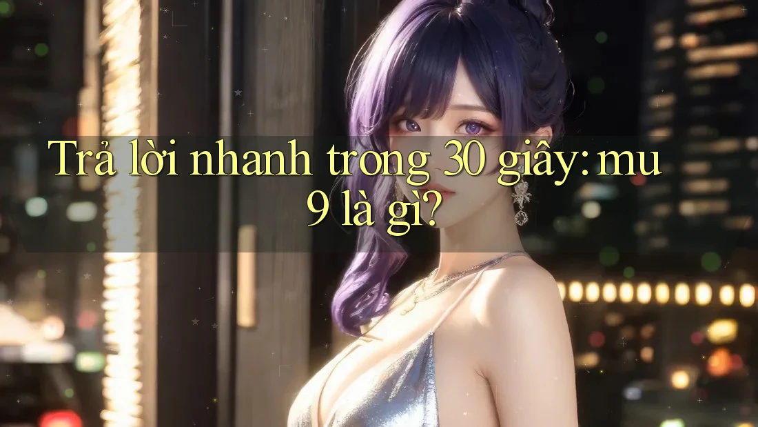 Trả lời nhanh trong 30 giây: mu9 là gì? Trả lời nhanh trong 30 giây: mu9 là gì?