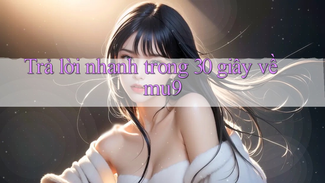 Trả lời nhanh trong 30 giây về mu9 Trả lời nhanh trong 30 giây về mu9