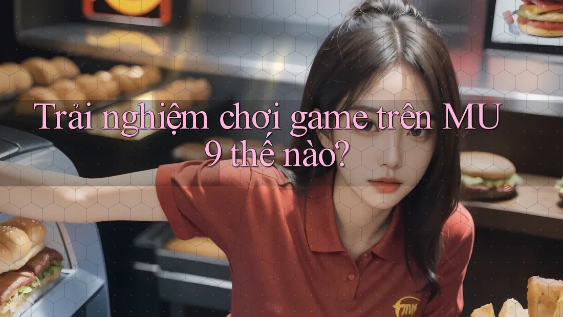 Trải nghiệm chơi game trên MU9 thế nào? Trải nghiệm chơi game trên MU9 thế nào?