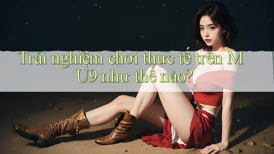 Trải nghiệm chơi thực tế trên MU9 như thế nào?