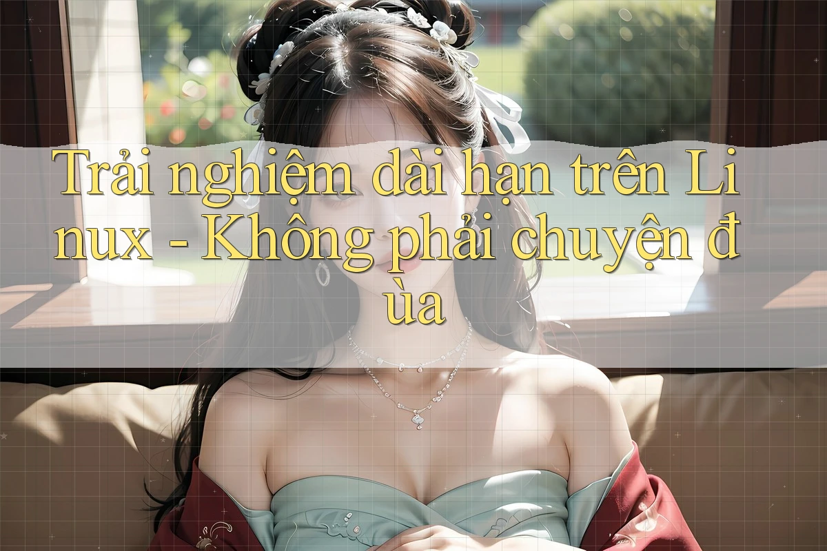 Trải nghiệm dài hạn trên Linux - Không phải chuyện đùa Trải nghiệm dài hạn trên Linux - Không phải chuyện đùa