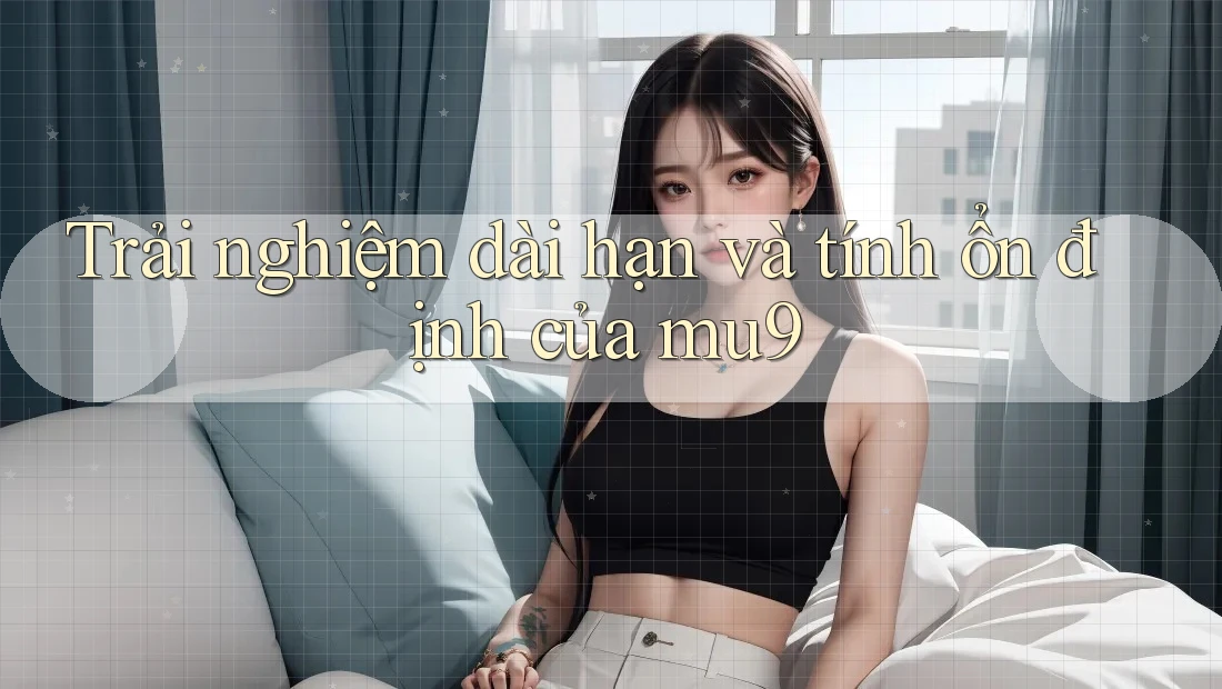 Trải nghiệm dài hạn và tính ổn định của mu9 Trải nghiệm dài hạn và tính ổn định của mu9