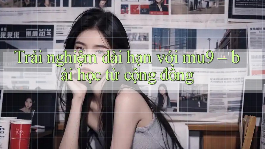 Trải nghiệm dài hạn với mu9 – bài học từ cộng đồng Trải nghiệm dài hạn với mu9 – bài học từ cộng đồng