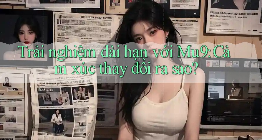 Trải nghiệm dài hạn với Mu9: Cảm xúc thay đổi ra sao? Trải nghiệm dài hạn với Mu9: Cảm xúc thay đổi ra sao?