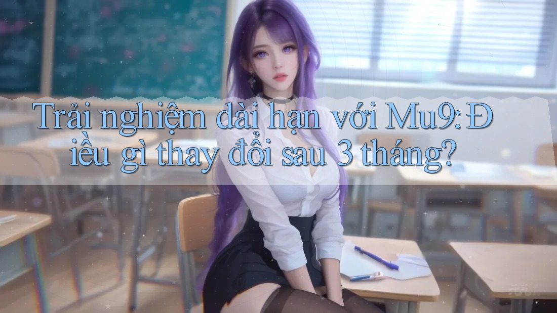 Trải nghiệm dài hạn với Mu9: Điều gì thay đổi sau 3 tháng? Trải nghiệm dài hạn với Mu9: Điều gì thay đổi sau 3 tháng?