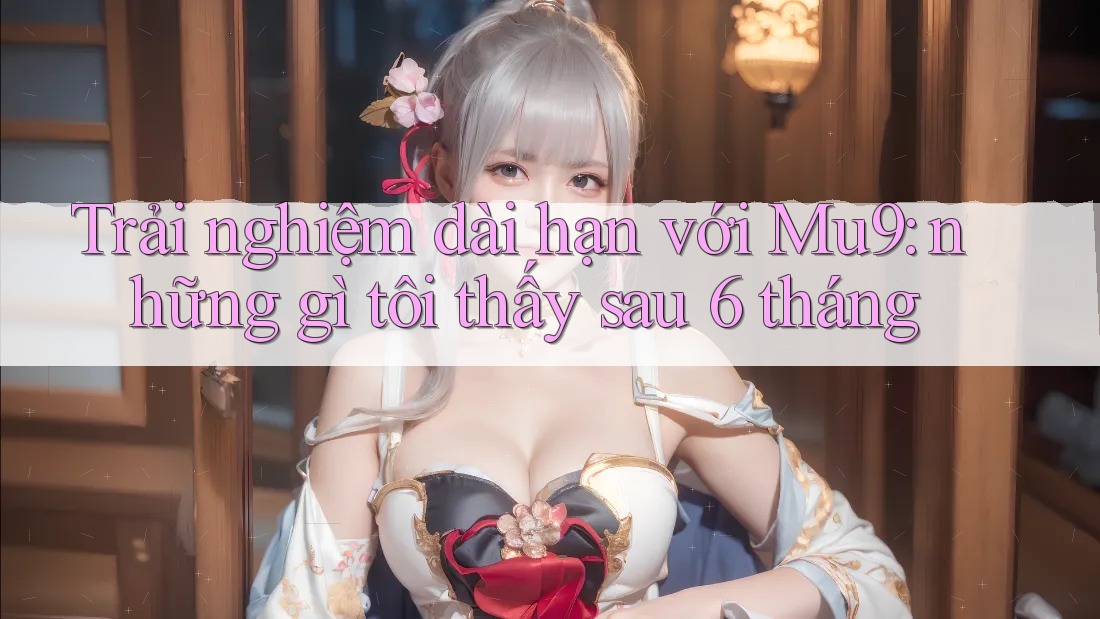 Trải nghiệm dài hạn với Mu9: những gì tôi thấy sau 6 tháng Trải nghiệm dài hạn với Mu9: những gì tôi thấy sau 6 tháng