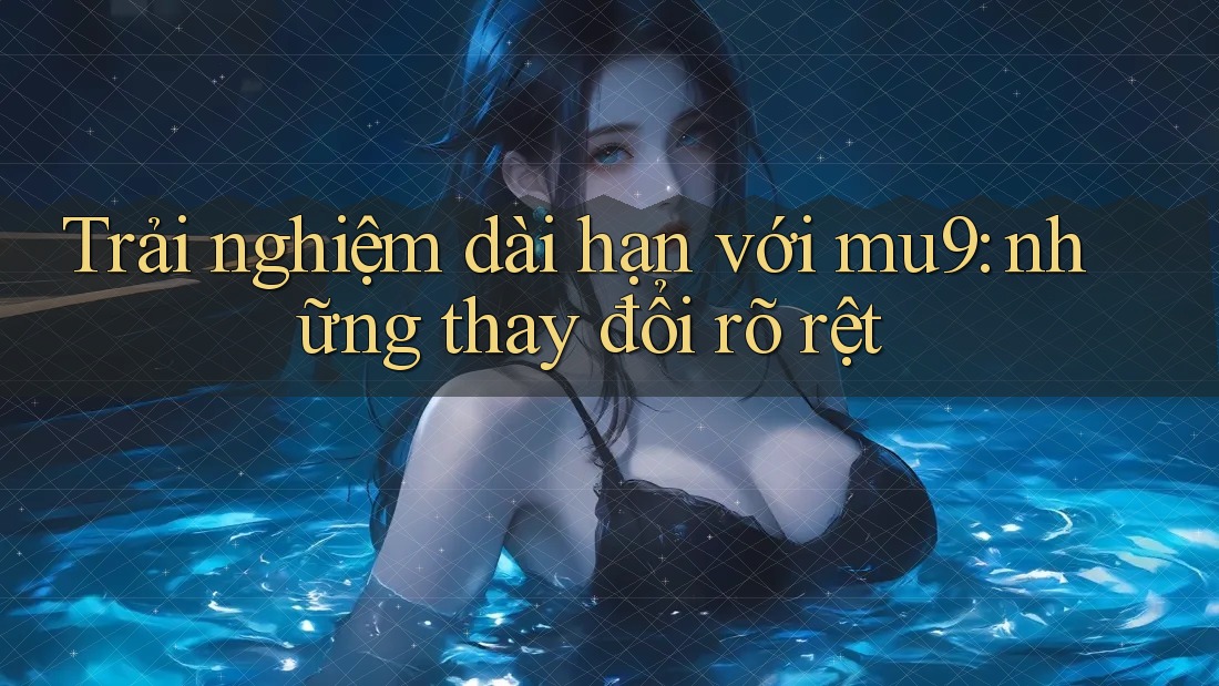 Trải nghiệm dài hạn với mu9: những thay đổi rõ rệt Trải nghiệm dài hạn với mu9: những thay đổi rõ rệt