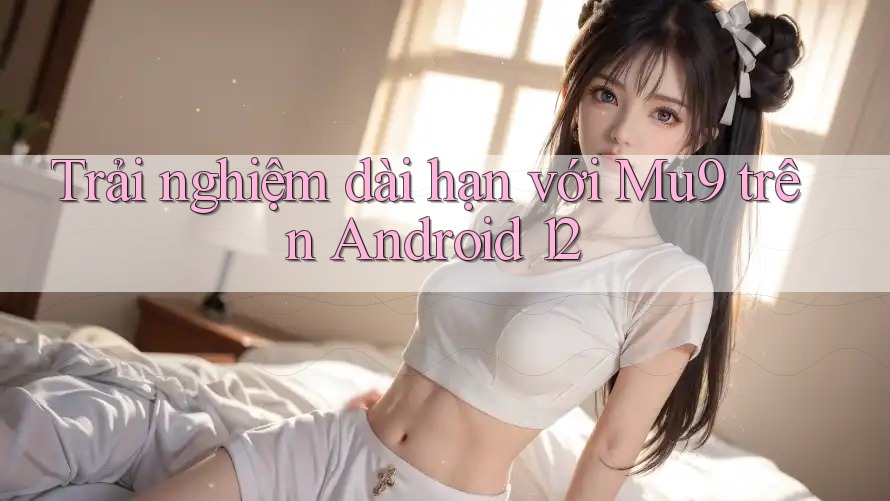 Trải nghiệm dài hạn với Mu9 trên Android 12 Trải nghiệm dài hạn với Mu9 trên Android 12
