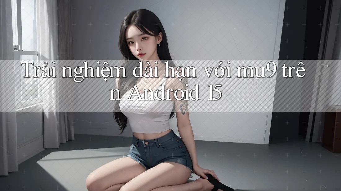 Trải nghiệm dài hạn với mu9 trên Android 15 Trải nghiệm dài hạn với mu9 trên Android 15