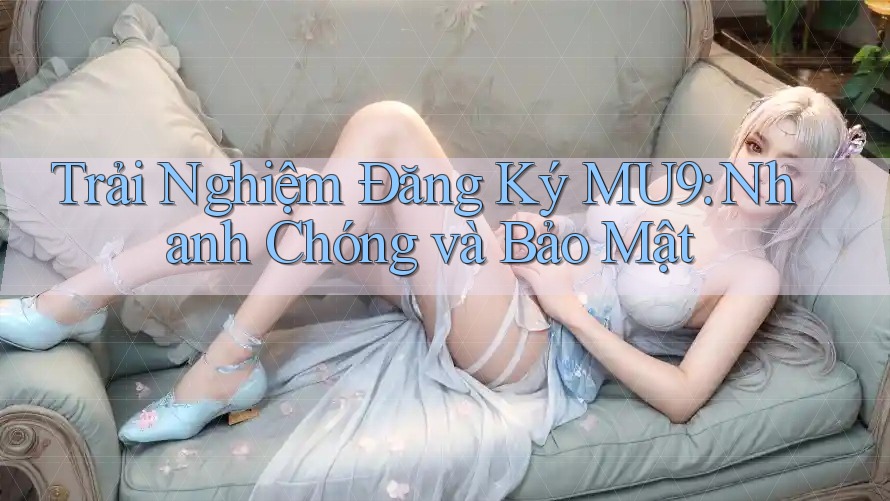 Trải Nghiệm Đăng Ký MU9: Nhanh Chóng và Bảo Mật Trải Nghiệm Đăng Ký MU9: Nhanh Chóng và Bảo Mật