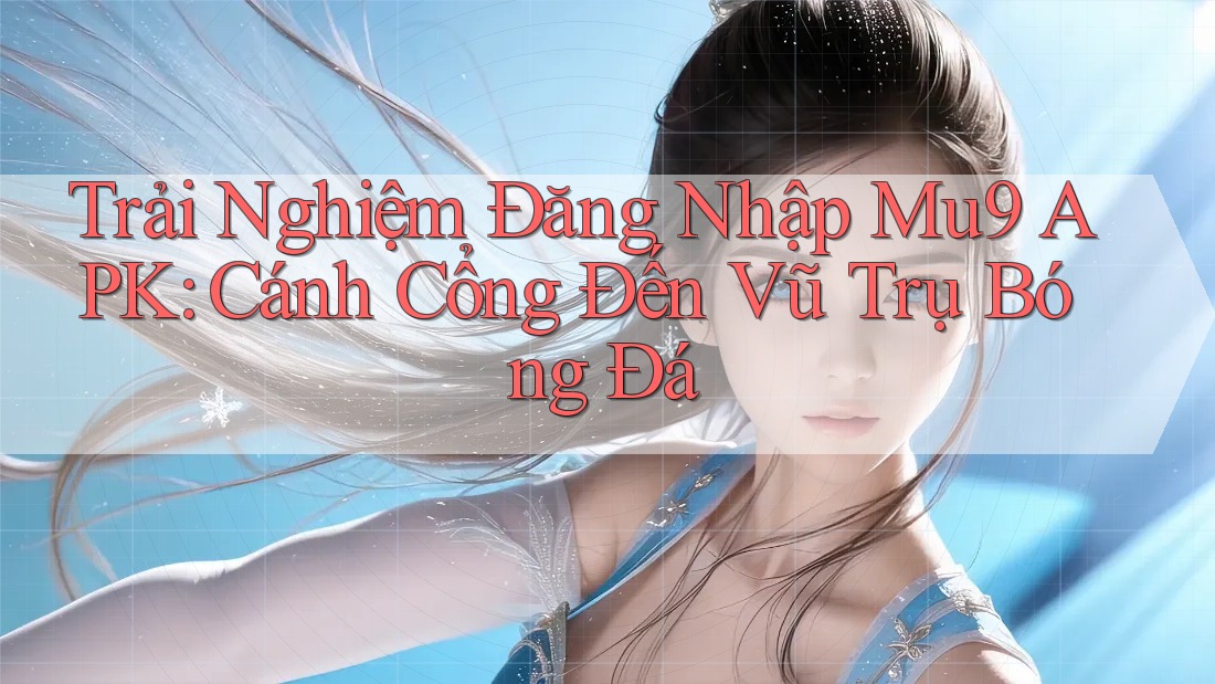 Trải Nghiệm Đăng Nhập Mu9 APK: Cánh Cổng Đến Vũ Trụ Bóng Đá