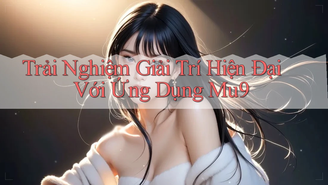 Trải Nghiệm Giải Trí Hiện Đại Với Ứng Dụng Mu9 Trải Nghiệm Giải Trí Hiện Đại Với Ứng Dụng Mu9