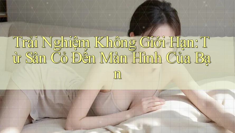 Trải Nghiệm Không Giới Hạn: Từ Sân Cỏ Đến Màn Hình Của Bạn Trải Nghiệm Không Giới Hạn: Từ Sân Cỏ Đến Màn Hình Của Bạn