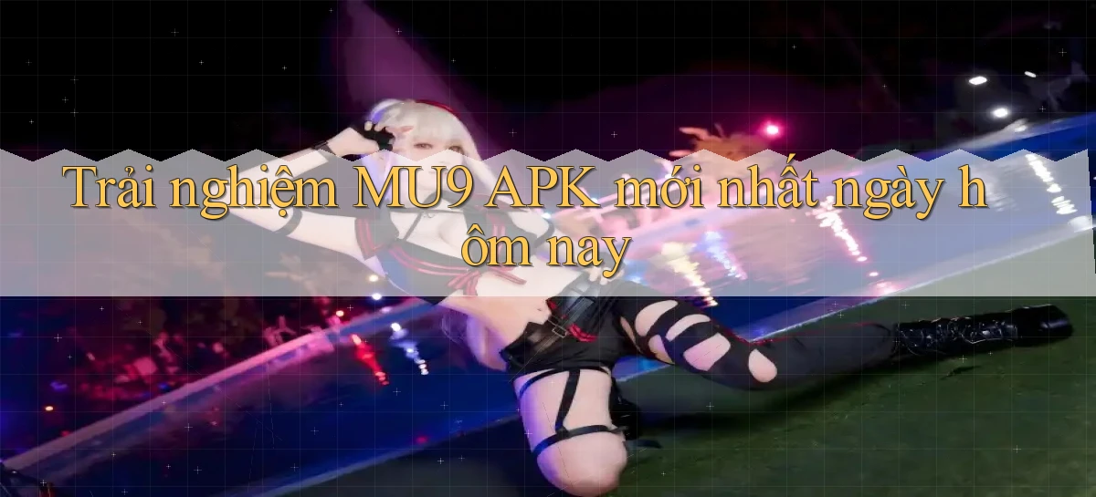 trải nghiệm mu9 apk mới nhất ngày hôm nay