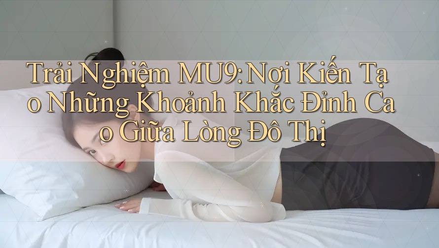 Trải Nghiệm MU9: Nơi Kiến Tạo Những Khoảnh Khắc Đỉnh Cao Giữa Lòng Đô Thị Trải Nghiệm MU9: Nơi Kiến Tạo Những Khoảnh Khắc Đỉnh Cao Giữa Lòng Đô Thị