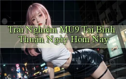 trải nghiệm mu9 tại Bình Thuận ngày hôm nay
