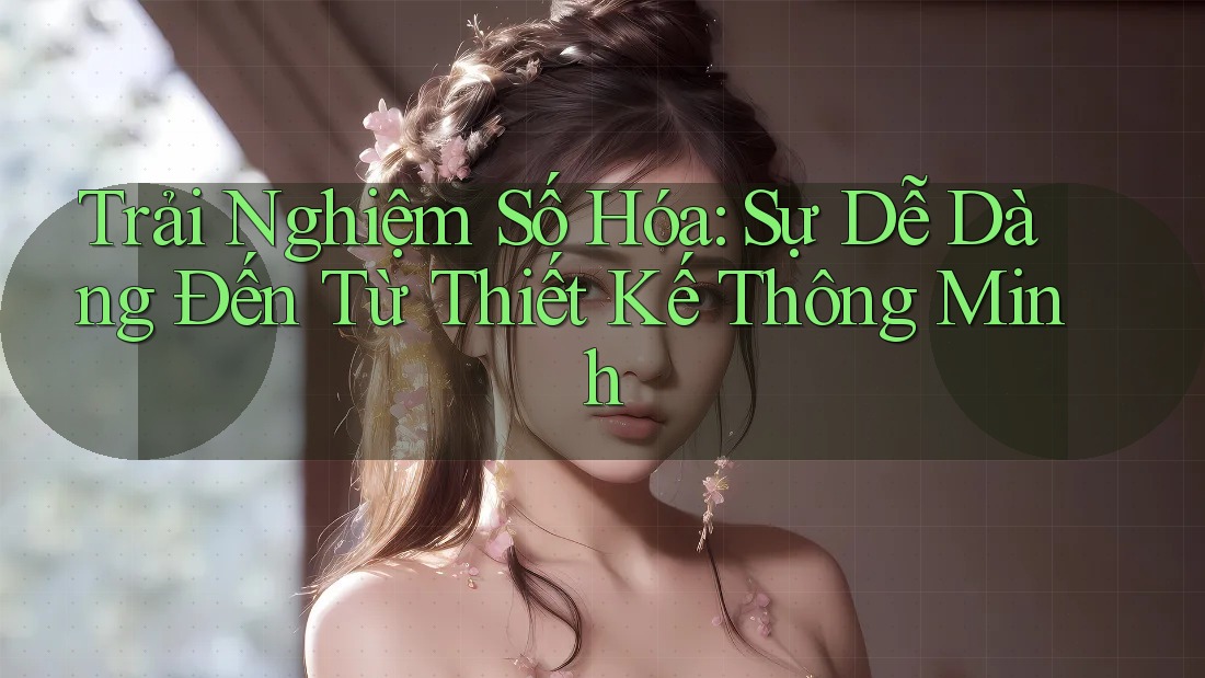 Trải Nghiệm Số Hóa: Sự Dễ Dàng Đến Từ Thiết Kế Thông Minh