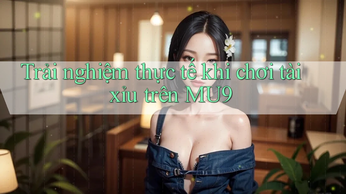 Trải nghiệm thực tế khi chơi tài xỉu trên MU9 Trải nghiệm thực tế khi chơi tài xỉu trên MU9