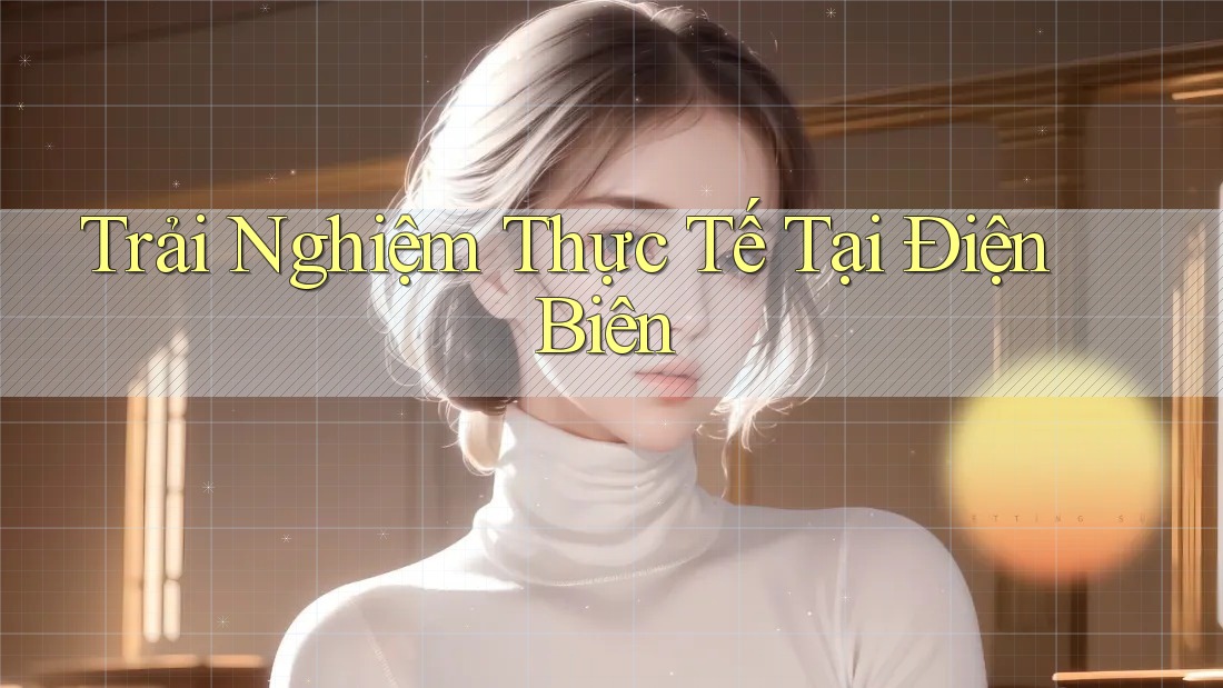 Trải Nghiệm Thực Tế Tại Điện Biên Trải Nghiệm Thực Tế Tại Điện Biên