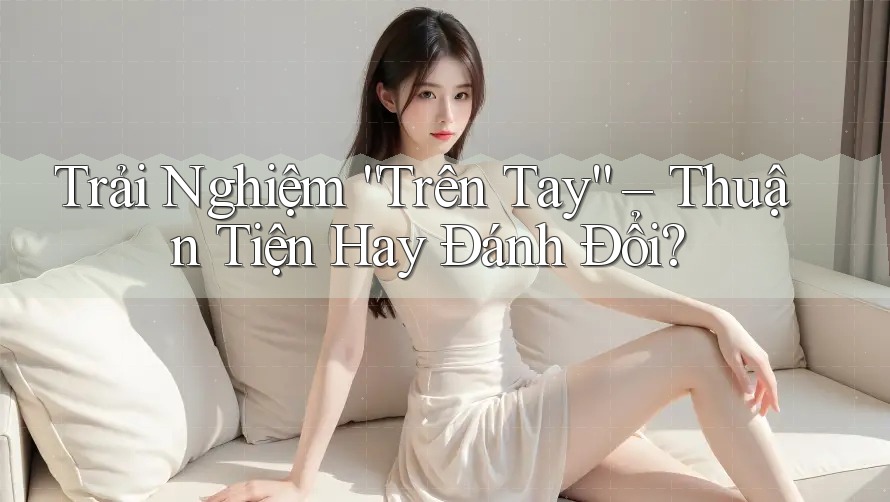 Trải Nghiệm “Trên Tay” – Thuận Tiện Hay Đánh Đổi? Trải Nghiệm “Trên Tay” – Thuận Tiện Hay Đánh Đổi?