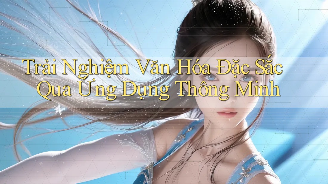 Trải Nghiệm Văn Hóa Đặc Sắc Qua Ứng Dụng Thông Minh Trải Nghiệm Văn Hóa Đặc Sắc Qua Ứng Dụng Thông Minh