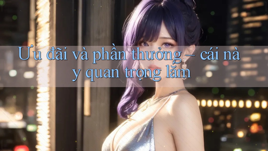 Ưu đãi và phần thưởng – cái này quan trọng lắm Ưu đãi và phần thưởng – cái này quan trọng lắm
