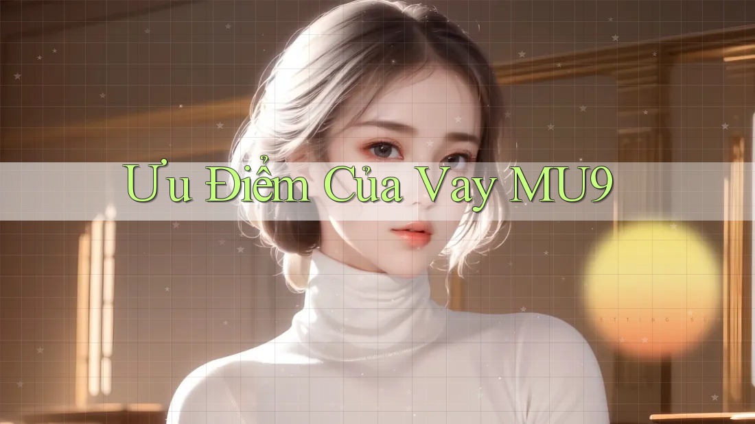 Ưu Điểm Của Vay MU9 Ưu Điểm Của Vay MU9