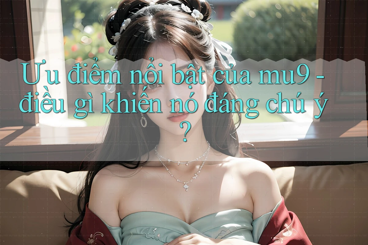 Ưu điểm nổi bật của mu9 - điều gì khiến nó đáng chú ý? Ưu điểm nổi bật của mu9 - điều gì khiến nó đáng chú ý?