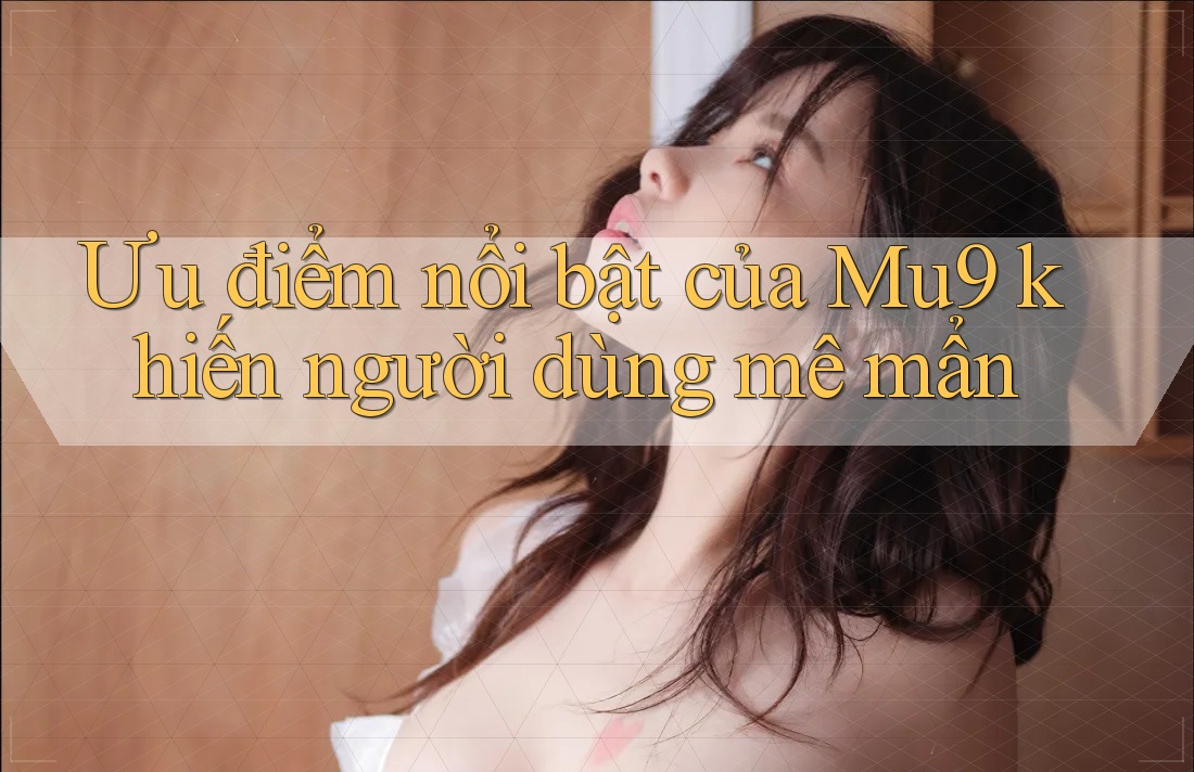 Ưu điểm nổi bật của Mu9 khiến người dùng mê mẩn