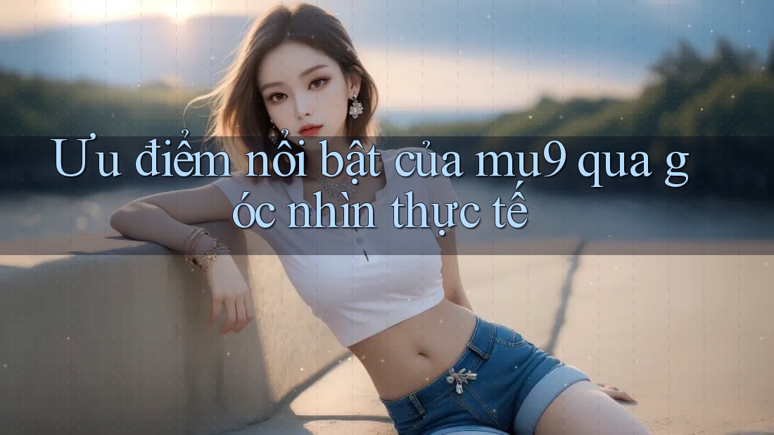 Ưu điểm nổi bật của mu9 qua góc nhìn thực tế Ưu điểm nổi bật của mu9 qua góc nhìn thực tế