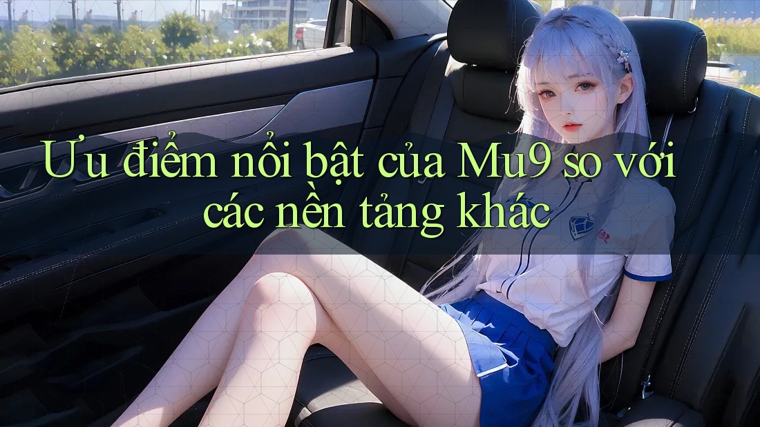 Ưu điểm nổi bật của Mu9 so với các nền tảng khác Ưu điểm nổi bật của Mu9 so với các nền tảng khác