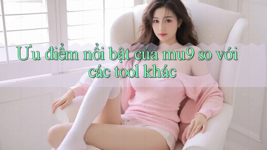 Ưu điểm nổi bật của mu9 so với các tool khác Ưu điểm nổi bật của mu9 so với các tool khác