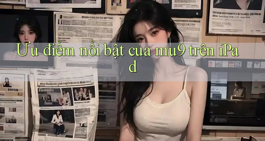 Ưu điểm nổi bật của mu9 trên iPad Ưu điểm nổi bật của mu9 trên iPad