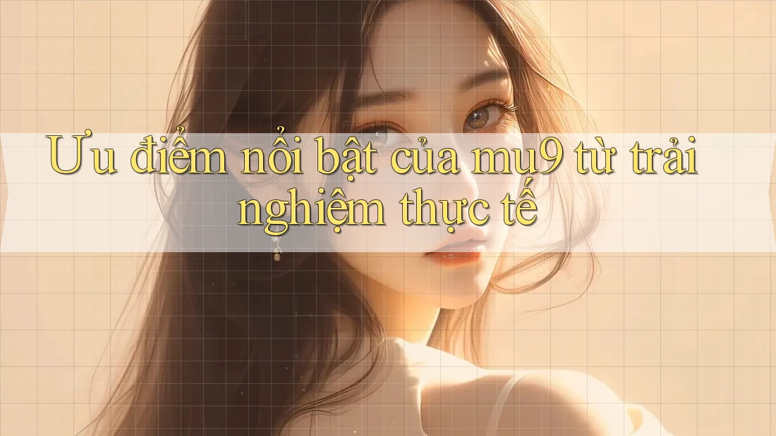 Ưu điểm nổi bật của mu9 từ trải nghiệm thực tế Ưu điểm nổi bật của mu9 từ trải nghiệm thực tế