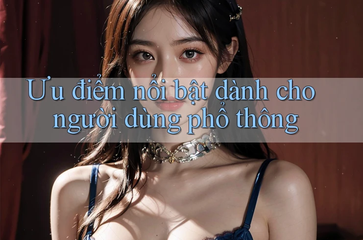 Ưu điểm nổi bật dành cho người dùng phổ thông Ưu điểm nổi bật dành cho người dùng phổ thông
