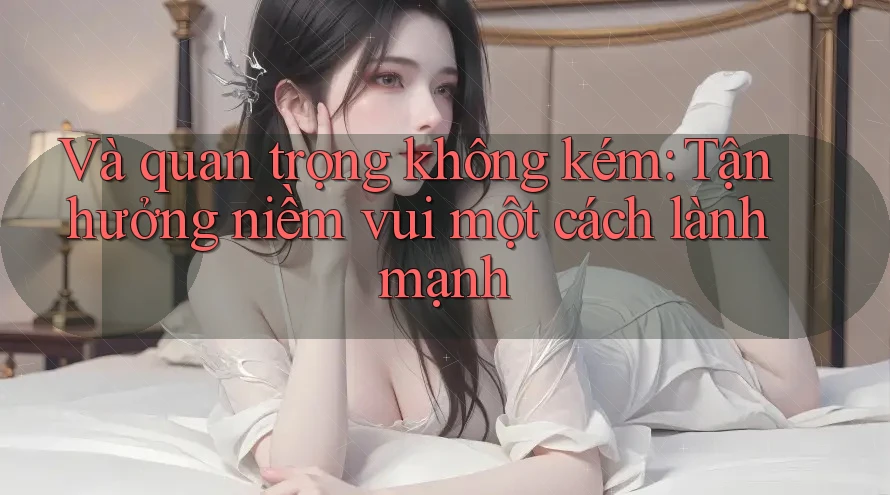 Và quan trọng không kém: Tận hưởng niềm vui một cách lành mạnh