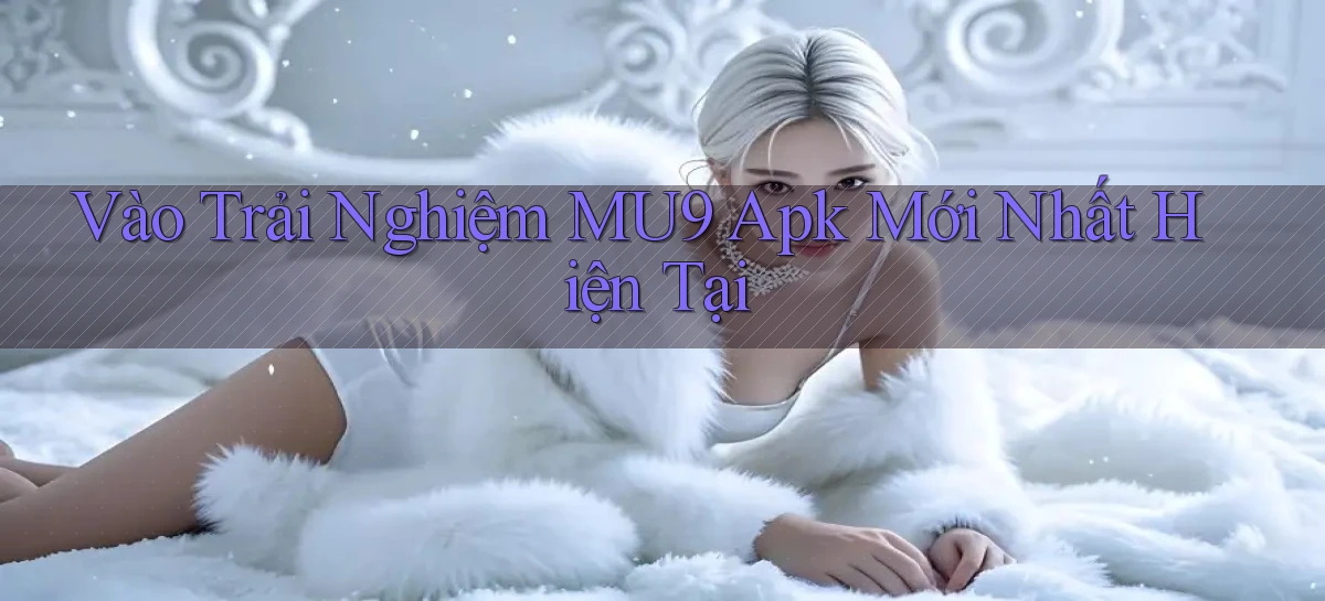 vào trải nghiệm mu9 apk mới nhất hiện tại