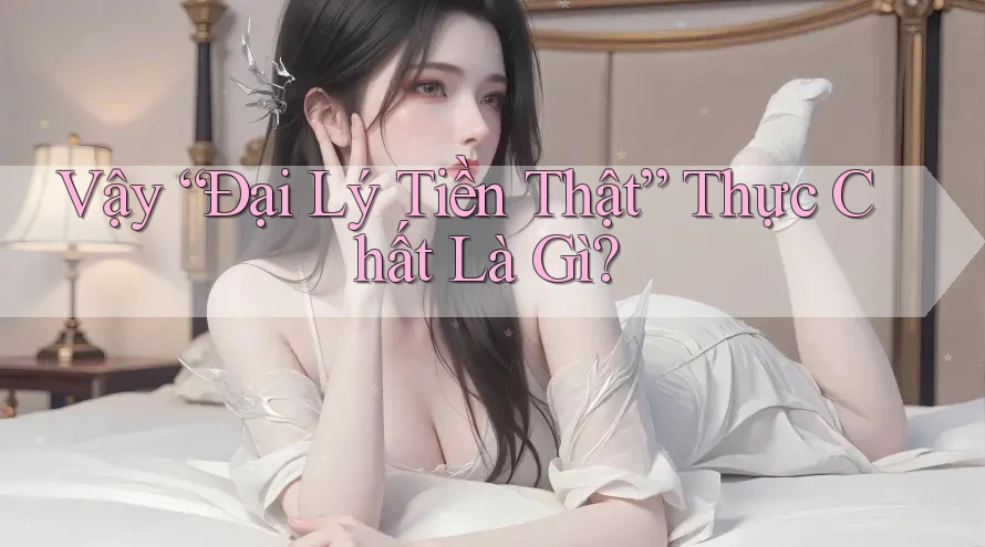 Vậy “Đại Lý Tiền Thật” Thực Chất Là Gì? Vậy “Đại Lý Tiền Thật” Thực Chất Là Gì?