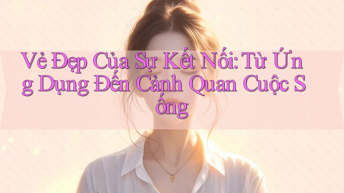 Vẻ Đẹp Của Sự Kết Nối: Từ Ứng Dụng Đến Cảnh Quan Cuộc Sống