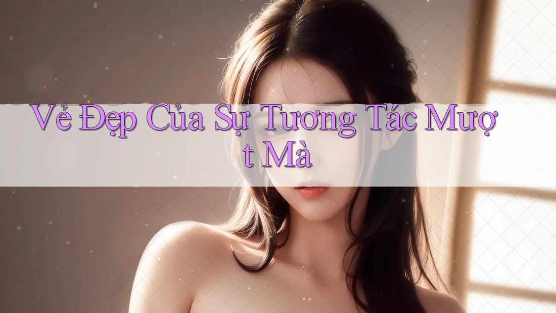 Vẻ Đẹp Của Sự Tương Tác Mượt Mà Vẻ Đẹp Của Sự Tương Tác Mượt Mà